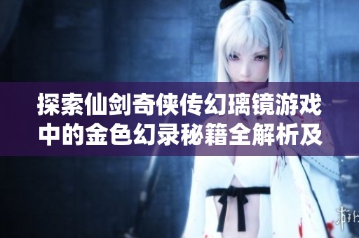 探索仙剑奇侠传幻璃镜游戏中的金色幻录秘籍全解析及使用技巧分享