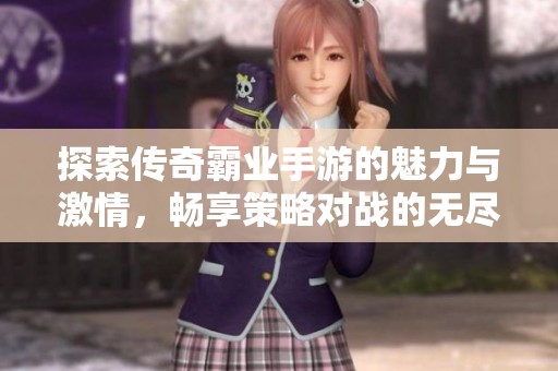 探索传奇霸业手游的魅力与激情，畅享策略对战的无尽乐趣与挑战