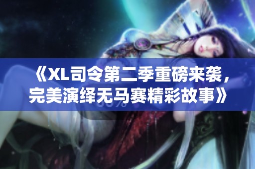 《XL司令第二季重磅来袭，完美演绎无马赛精彩故事》