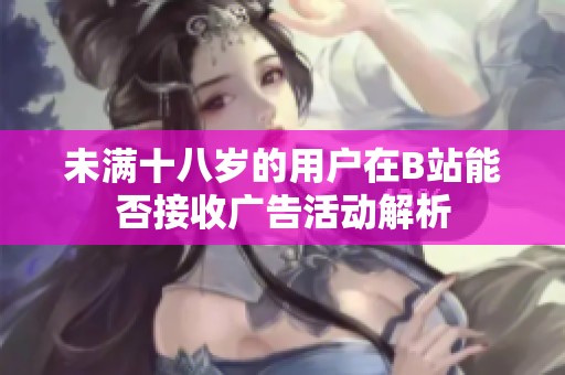 未满十八岁的用户在B站能否接收广告活动解析