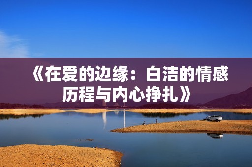 《在爱的边缘：白洁的情感历程与内心挣扎》
