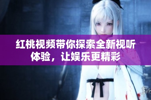 红桃视频带你探索全新视听体验，让娱乐更精彩