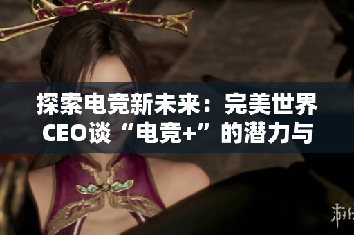 探索电竞新未来：完美世界CEO谈“电竞+”的潜力与发展前景