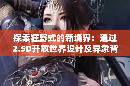 探索狂野式的新境界：通过2.5D开放世界设计及异象背的创新路径揭秘