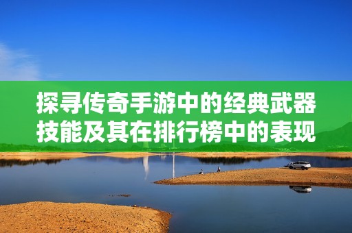 探寻传奇手游中的经典武器技能及其在排行榜中的表现分析与推荐