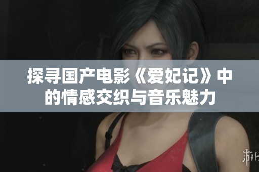 探寻国产电影《爱妃记》中的情感交织与音乐魅力