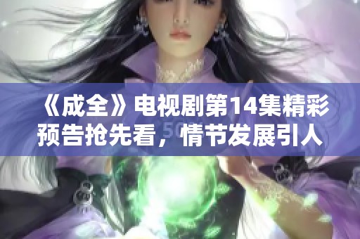 《成全》电视剧第14集精彩预告抢先看，情节发展引人期待