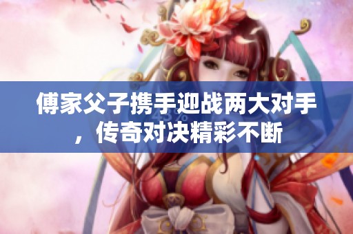 傅家父子携手迎战两大对手，传奇对决精彩不断