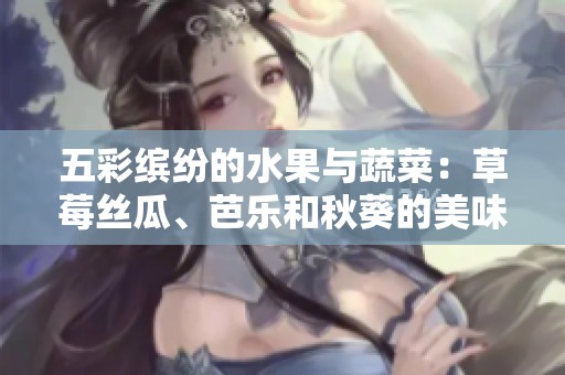 五彩缤纷的水果与蔬菜：草莓丝瓜、芭乐和秋葵的美味探秘