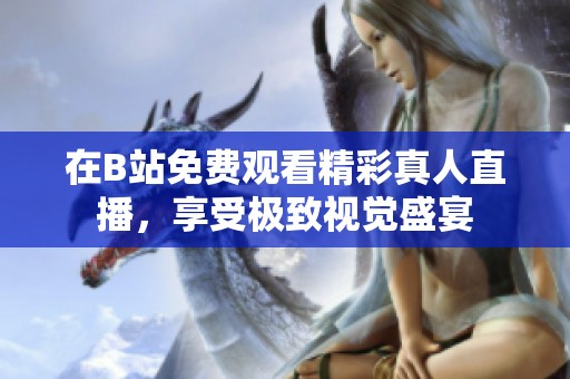 在B站免费观看精彩真人直播，享受极致视觉盛宴