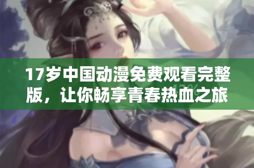 17岁中国动漫免费观看完整版，让你畅享青春热血之旅