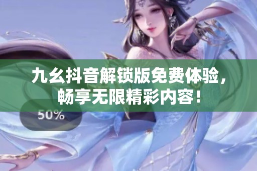 九幺抖音解锁版免费体验，畅享无限精彩内容！