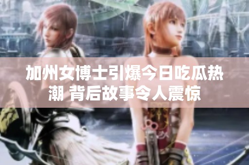 加州女博士引爆今日吃瓜热潮 背后故事令人震惊