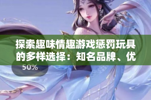 探索趣味情趣游戏惩罚玩具的多样选择：知名品牌、优质厂家及精彩产品图片一览