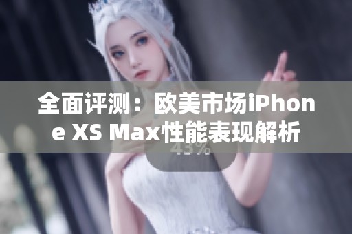全面评测：欧美市场iPhone XS Max性能表现解析