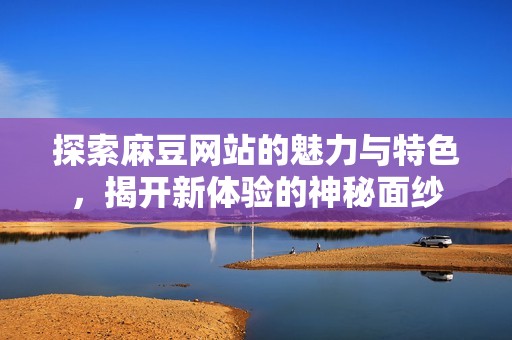 探索麻豆网站的魅力与特色，揭开新体验的神秘面纱