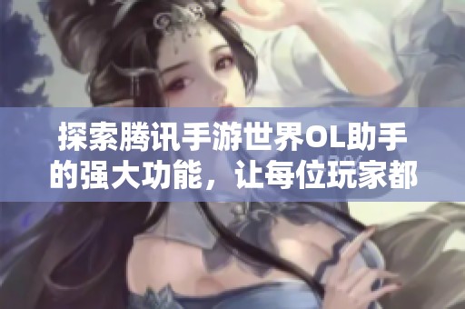 探索腾讯手游世界OL助手的强大功能，让每位玩家都能轻松提升游戏体验和技巧