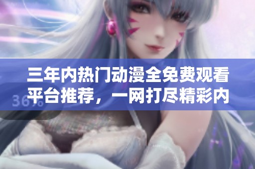 三年内热门动漫全免费观看平台推荐，一网打尽精彩内容