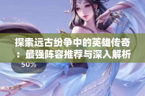 探索远古纷争中的英雄传奇：最强阵容推荐与深入解析解析指南