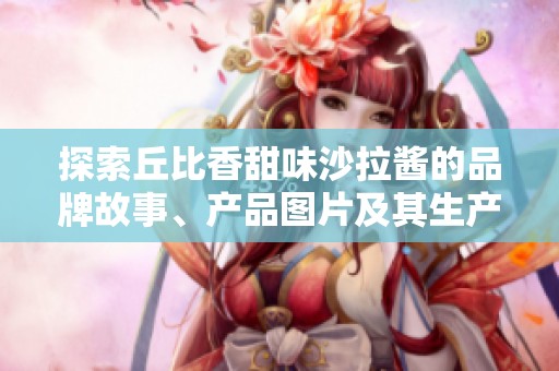探索丘比香甜味沙拉酱的品牌故事、产品图片及其生产厂家全解析