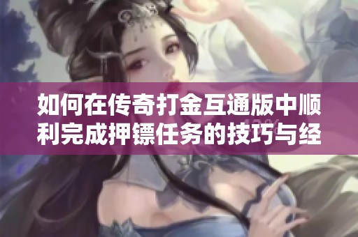 如何在传奇打金互通版中顺利完成押镖任务的技巧与经验分享