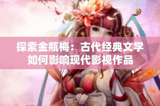 探索金瓶梅：古代经典文学如何影响现代影视作品