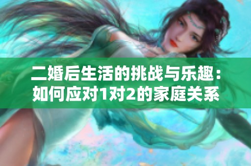 二婚后生活的挑战与乐趣：如何应对1对2的家庭关系