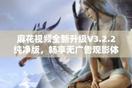 麻花视频全新升级V3.2.2纯净版，畅享无广告观影体验