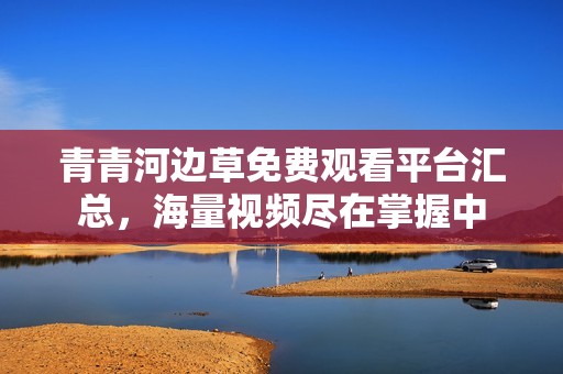 青青河边草免费观看平台汇总，海量视频尽在掌握中