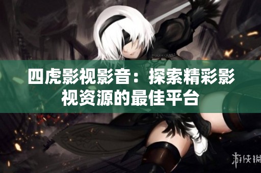 四虎影视影音：探索精彩影视资源的最佳平台