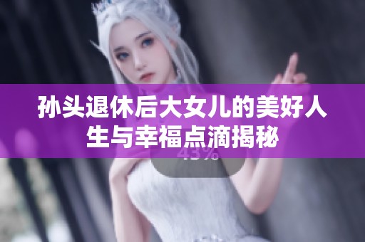 孙头退休后大女儿的美好人生与幸福点滴揭秘