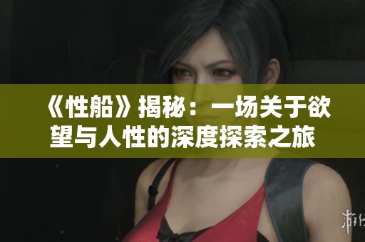 《性船》揭秘：一场关于欲望与人性的深度探索之旅