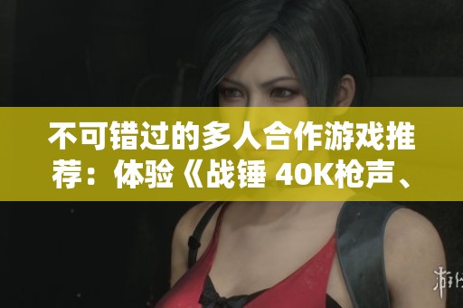 不可错过的多人合作游戏推荐：体验《战锤 40K枪声、鲜血和铁拳》的激战魅力与团队协作