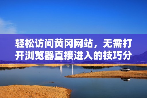 轻松访问黄冈网站，无需打开浏览器直接进入的技巧分享