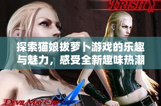 探索猫娘拔萝卜游戏的乐趣与魅力，感受全新趣味热潮的诞生与流行