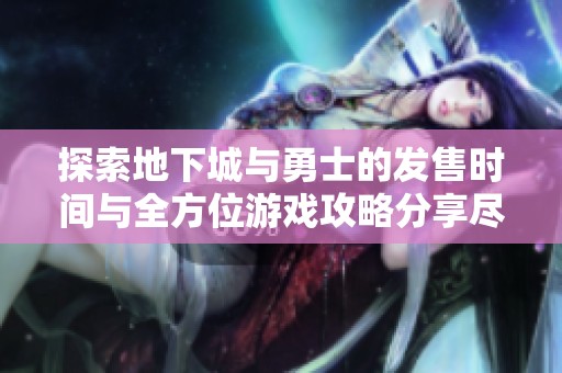 探索地下城与勇士的发售时间与全方位游戏攻略分享尽在郴京游戏网