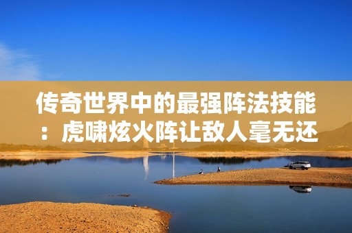 传奇世界中的最强阵法技能：虎啸炫火阵让敌人毫无还手之力，瞬间颠覆战局
