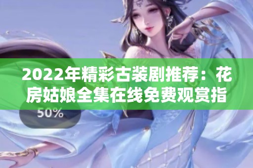 2022年精彩古装剧推荐：花房姑娘全集在线免费观赏指南