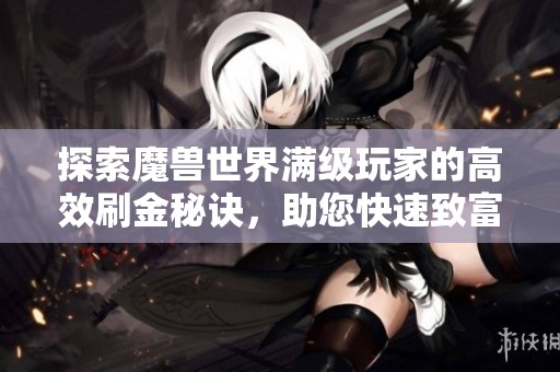 探索魔兽世界满级玩家的高效刷金秘诀，助您快速致富的攻略与技巧分享