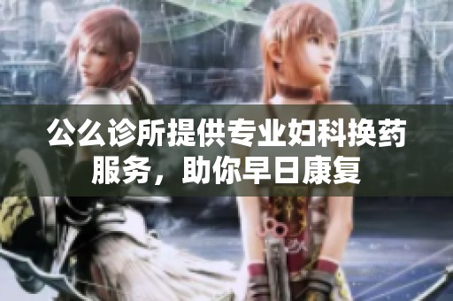 公么诊所提供专业妇科换药服务，助你早日康复