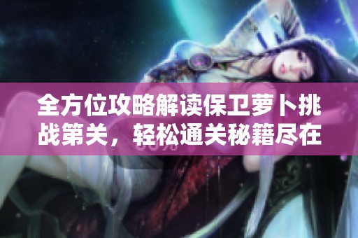 全方位攻略解读保卫萝卜挑战第关，轻松通关秘籍尽在闪格手游网