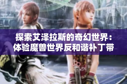 探索艾泽拉斯的奇幻世界：体验魔兽世界反和谐补丁带来的刺激冒险与策略游戏乐趣