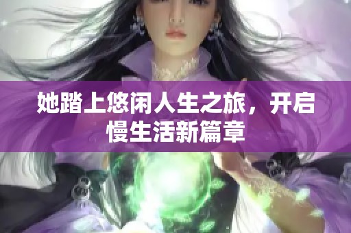 她踏上悠闲人生之旅，开启慢生活新篇章