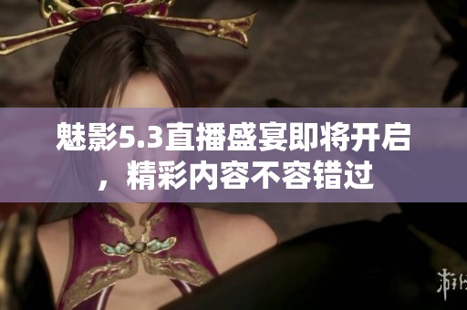 魅影5.3直播盛宴即将开启，精彩内容不容错过