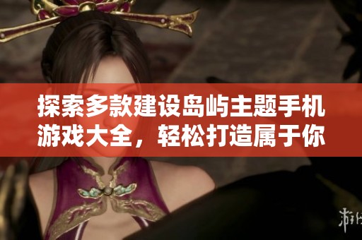 探索多款建设岛屿主题手机游戏大全，轻松打造属于你的热带海岛梦幻之旅