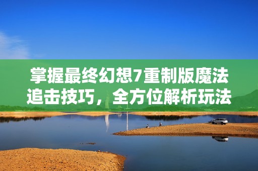掌握最终幻想7重制版魔法追击技巧，全方位解析玩法与策略尽在九鼎手游网