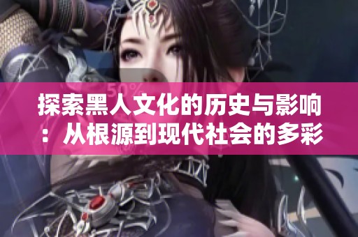 探索黑人文化的历史与影响：从根源到现代社会的多彩旅程