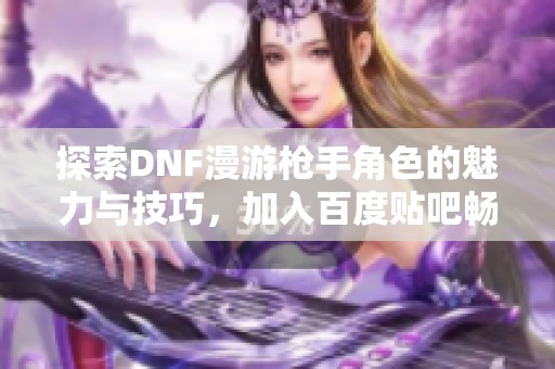 探索DNF漫游枪手角色的魅力与技巧，加入百度贴吧畅聊交流吧