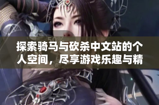 探索骑马与砍杀中文站的个人空间，尽享游戏乐趣与精彩内容的专属体验