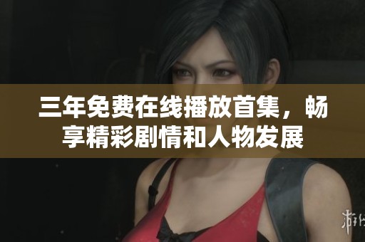 三年免费在线播放首集，畅享精彩剧情和人物发展
